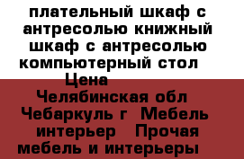 плательный шкаф с антресолью.книжный шкаф с антресолью,компьютерный стол. › Цена ­ 5 000 - Челябинская обл., Чебаркуль г. Мебель, интерьер » Прочая мебель и интерьеры   